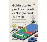 Guida Utente per Principianti di Google Pixel 10 Pro XL: Sblocca Tutte le Funzionalità Nascoste, il Trucco Della Fotografia AI e la Scorciatoia Professionale