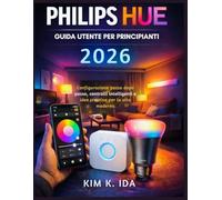 GUIDA UTENTE PHILIPS HUE PER PRINCIPIANTI 2026: Configurazione passo dopo passo, controlli intelligenti e idee creative per la vita moderna