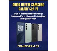 GUIDA UTENTE SAMSUNG GALAXY S24 FE: Scopri Le Funzionalità Nascoste, I Consigli Professionali Per Le Fotocamere E Le Scorciatoie Per Risparmiare Tempo