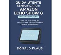 GUIDA UTENTE SEMPLIFICATA DI AMAZON ECHO SHOW 8 (TERZA GENERAZIONE): Guida per principianti alla configurazione e all'utilizzo di Alexa come un professionista