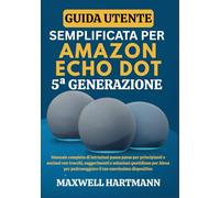 Guida Utente Semplificata per Amazon Echo Dot 5a Generazione: Manuale Completo di Istruzioni Passo Passo per Principianti e Anziani con Trucchi, ... Padroneggiare il tuo Nuovissimo Dispositivo