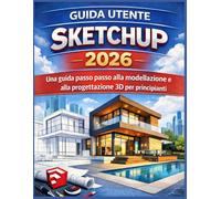 GUIDA UTENTE SKETCHUP 2026: Una guida passo passo alla modellazione e alla progettazione 3D per principianti