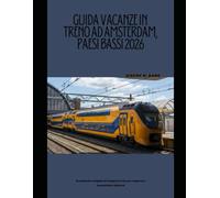 GUIDA VACANZE IN TRENO AD AMSTERDAM, PAESI BASSI 2026: Un manuale completo di viaggio in treno per esplorare Amsterdam e dintorni (The Train Traveler Series)
