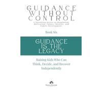 Guidance Is the Legacy: Raising Kids Who Can Think, Decide, and Recover Independently (Guidance Without Control)