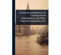 Guide Ã Londres Et Ã L'exposition Universelle De 1962, Par Un Cosmopolite