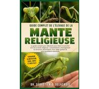 GUIDE COMPLET DE L’ÉLEVAGE DE LA MANTE RELIGIEUSE: Le guide complet pour débutants pour élever et prendre soin de la mante religieuse : ... santé, gestion et soins quotidiens essentiels