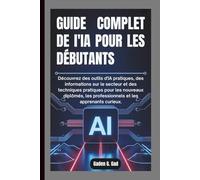 GUIDE COMPLET DE L'IA POUR LES DÉBUTANTS: Découvrez des outils d'IA pratiques, des informations sur le secteur et des techniques pratiques pour les nouveaux diplômés, les professionnels et les apprena