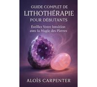 guide complet de Lithothérapie pour débutants: Eveillez votre intuition avec la magie des pierre
