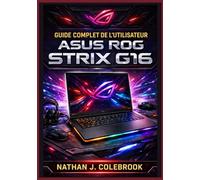 Guide complet de l'utilisateur ASUS ROG Strix G16: Configuration, optimisation, performances de jeu, astuces Armoury Crate, dépannage et instructions ... produits intelligents de Nathan J. Colebrook)