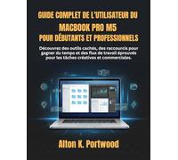 Guide complet de l'utilisateur du MacBook Pro M5 pour débutants et professionnels: Découvrez des outils cachés, des raccourcis pour gagner du temps et ... pour les tâches créatives et commerciales.