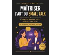 Guide Complet ,Maîtriser l’art du Small Talk: Comprendre , comment parler avec aisance partout, Avec 150 techniques pour briser la glace