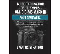 Guide d’utilisation de l’Olympus OM-D E-M5 Mark III pour débutants: Manuel étape par étape pour maîtriser facilement les menus, les boutons et les modes de prise de vue
