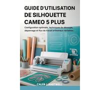 GUIDE D’UTILISATION DE SILHOUETTE CAMEO 5 PLUS: Configuration optimale, techniques de découpe, dépannage et flux de travail artisanaux rentables (Caleb J. Hartwell's Complete User Guide Collection)