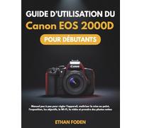 Guide d’utilisation du Canon EOS 2000D pour débutants: Manuel pas à pas pour régler l’appareil, maîtriser la mise au point, l’exposition, les objectifs, le Wi-Fi, la vidéo et prendre des photos nettes