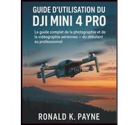 Guide d’utilisation du DJI Mini 4 Pro: Le guide complet de la photographie et de la vidéographie aériennes - du débutant au professionnel