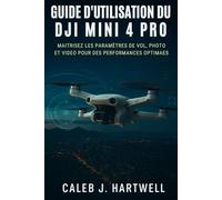 Guide d’utilisation du DJI Mini 4 Pro: Maîtrisez les paramètres de vol, photo et vidéo pour des performances optimales (Caleb J. Hartwell's Complete User Guide Collection)