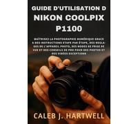 Guide d’utilisation du Nikon Coolpix P1100: Maîtrisez la photographie numérique grâce à des instructions étape par étape, des réglages de l’appareil ... J. Hartwell's Complete User Guide Collection)