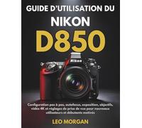 Guide d’utilisation du Nikon D850: Configuration pas à pas, autofocus, exposition, objectifs, vidéo 4K et réglages de prise de vue pour nouveaux utilisateurs et débutants motivés