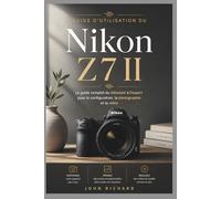 Guide d’utilisation du Nikon Z7 II: Le guide complet du débutant à l’expert pour la configuration, la photographie et la vidéo : maîtrisez votre appareil avec des étapes simples et pratiques