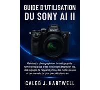 Guide d’utilisation du Sony AI II: Maîtrisez la photographie et la vidéographie numériques grâce à des instructions étape par étape, des réglages de ... J. Hartwell's Complete User Guide Collection)