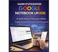 GUIDE D’UTILISATION GOOGLE NOTEBOOK LM 2026: Un guide étape par étape pour maîtriser la prise de notes et la recherche assistées par l’IA