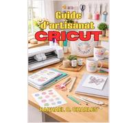 Guide d'artisanat Cricut: Projets étape par étape, compétences en design et idées créatives pour créer des articles personnalisés faits main