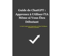 Guide de ChatGPT : Apprenez à Utiliser l'IA Même si Vous Êtes Débutant: Le guide complet pour utiliser l'i ntelligence artificielle au quotidien