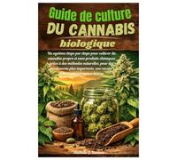 Guide de culture du canna iologique: Unsystème étape par étape pour cultiver du cannabis propre et sans produits chimiques grâce à des méthodes naturelles, pour des rendements plus importants, un