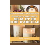 Guide de démarrage d'entreprise pour les fabricants de bougies à base de soja et de cire d'abeille: L'art étape par étape de la fabrication de magnifiques bougies n d'une entreprise florissante