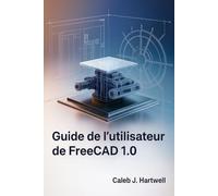 Guide de l’utilisateur de FreeCAD 1.0 (Caleb J. Hartwell's Complete User Guide Collection)