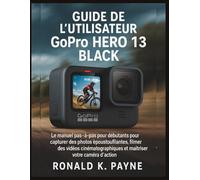 Guide de l’utilisateur GoPro HERO 13 Black: Le manuel pas-à-pas pour débutants pour capturer des photos époustouflantes, filmer des vidéos cinématographiques et maîtriser votre caméra d’action