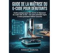 GUIDE DE LA MAÎTRISE DU G-CODE POUR DÉBUTANTS: Guide pratique pour lire, écrire et dépanner du code CNC et 3D - de votre première ligne à votre première édition assurée