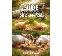 Guide de L'élevage de Canards: 7 étapes pratiques pour élever des canards sains, améliorer la production d'oeufs et bâtir une ferme durable