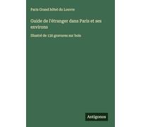 Guide de l'étranger dans Paris et ses environs: Illustré de 130 gravures sur bois