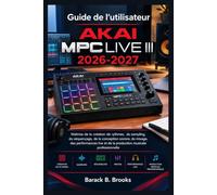 Guide de l'utilisateur Akai MPC Live III 2026-2027: Maîtrise de la création de rythmes, du sampling, du séquençage, de la conception sonore, du ... et de la production musicale professionnelle