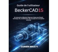 Guide de l'utilisateur BeckerCAD15: Un manuel du débutant étape par étape pourDessin technique 2D, modélisation 3D et projets de conception concrets