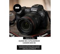 Guide de l'utilisateur Canon EOS R5 2026: Manuel ultime pour débutants et experts : instructions d’installation faciles, techniques de photographie ... performances (Camera Mastery Manual Guide)