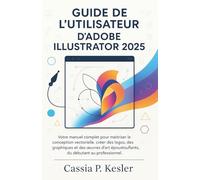 Guide de l'utilisateur d'Adobe Illustrator 2025: Votre manuel complet pour maîtriser la conception vectorielle, créer des logos, des graphiques et des œuvres d'art époustouflants, du débutant au professionnel.
