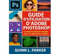 GUIDE DE L'UTILISATEUR D'ADOBE PHOTOSHOP: Le manuel illustré complet pour les débutants créatifs