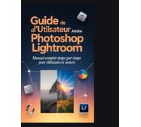 Guide de l'utilisateur d'Adobe Photoshop Lightroom: Manuel complet étape par étape pour débutants et seniors