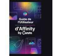 Guide de l'utilisateur d'Affinity by Canva: Passez des modèles à la conception véritablement personnalisée : maîtrisez les techniques vectorielles, pixelisées et de mise en page sans abonnement.