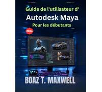 Guide de l'utilisateur d'Autodesk Maya Pour les débutants: Guide étape par étape des flux de travail de modélisation 3D, d'animation, de rigging, de rendu et d'images de synthèse