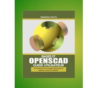 Guide de l'utilisateur de base d'OPENSCAD: Du dessin 2D à la conception 3D, des projets pour débutants et experts simplifiés