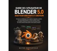 GUIDE DE L'UTILISATEUR DE BLENDER 5.0 2026 POUR DÉBUTANTS ET CRÉATEURS: Apprenez la modélisation 3D, la sculpture, l'animation, le rigging, les nœuds ... d'éléments de jeu et les techniques de flux