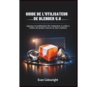 GUIDE DE L'UTILISATEUR DE BLENDER 5.0: Apprenez la modélisation 3D, l'animation, le rendu et réalisez des projets concrets en toute confiance