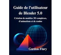 Guide de l'utilisateur de Blender 5.0: Création de modèles 3D complexes, d'animations et de rendus