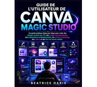 Guide de l'utilisateur de Canva Magic Studio: Un guide pratique étape par étape pour créer des designs basés sur l'IA, des images époustouflantes, des ... des vidéos et des flux de travail créatifs.