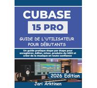GUIDE DE L'UTILISATEUR DE CUBASE 15 PRO POUR DÉBUTANTS 2026: Un guide pratique étape par étape pour enregistrer, éditer, mixer, produire du MIDI et créer de la musique en toute confiance