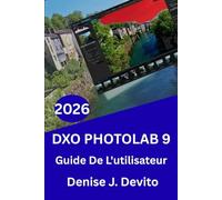 GUIDE DE L'UTILISATEUR DE DXO PHOTOLAB 9 2026: Maîtrisez le flux de travail, l’étalonnage des couleurs et obtenez des conseils et astuces d’experts pour débutants et confirmés.