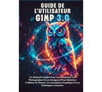 GUIDE DE L'UTILISATEUR DE GIMP 3.0: Un Manuel Complet Pour Les Débutants, Les Photographes Et Les Designers Pour Maîtriser L'édition De Photos, La Conception Graphique Et Les Techniques Avancées.